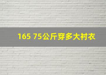 165 75公斤穿多大衬衣